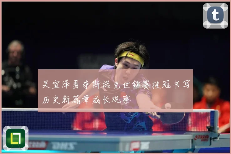 吴宜泽勇夺斯诺克世锦赛桂冠书写历史新篇章成长观察