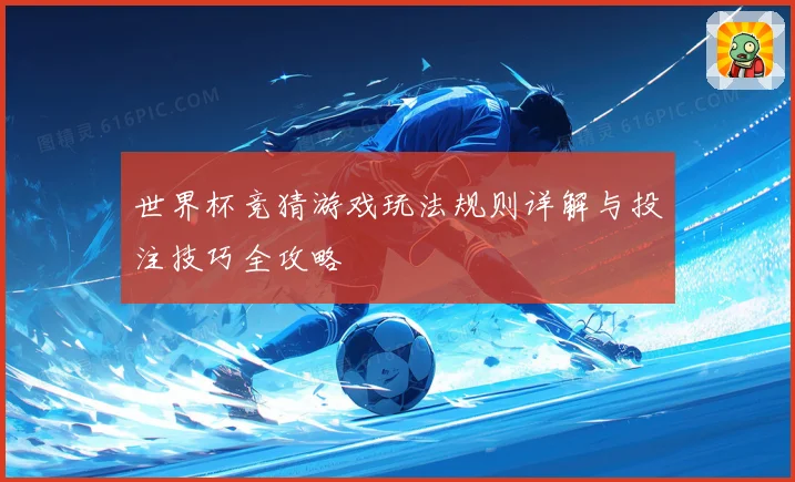 世界杯竞猜游戏玩法规则详解与投注技巧全攻略