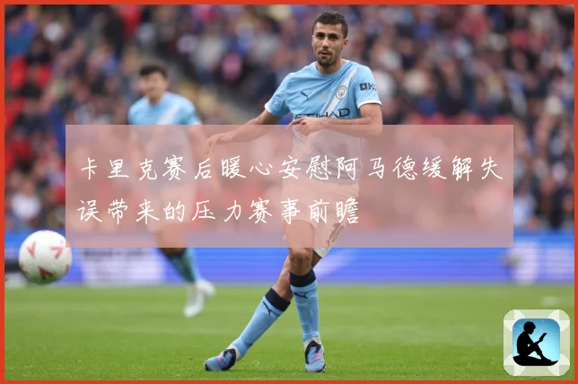 卡里克赛后暖心安慰阿马德缓解失误带来的压力赛事前瞻