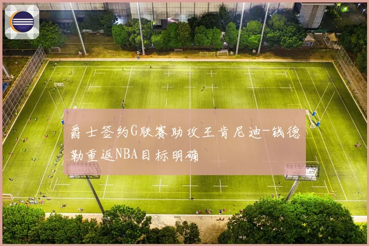 爵士签约G联赛助攻王肯尼迪-钱德勒重返NBA目标明确