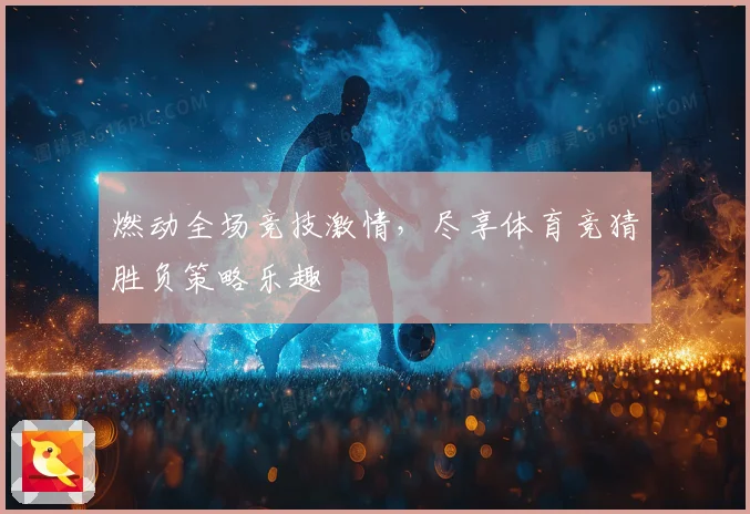燃动全场竞技激情，尽享体育竞猜胜负策略乐趣