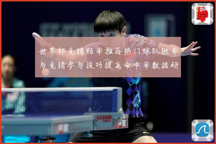 世界杯竞猜赔率推荐热门球队胜率与竞猜参与技巧提高命中率数据研判