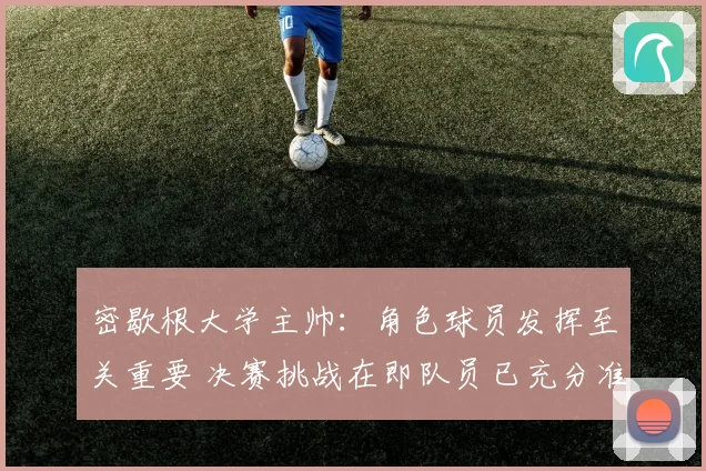 密歇根大学主帅：角色球员发挥至关重要 决赛挑战在即队员已充分准备