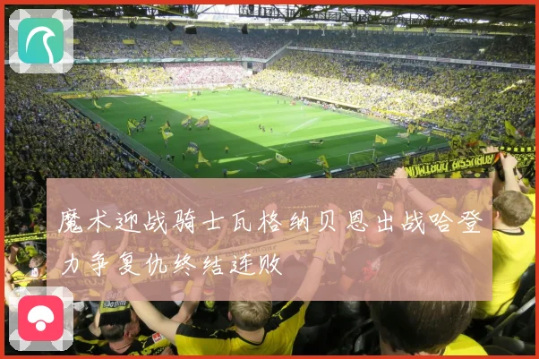 魔术迎战骑士瓦格纳贝恩出战哈登力争复仇终结连败