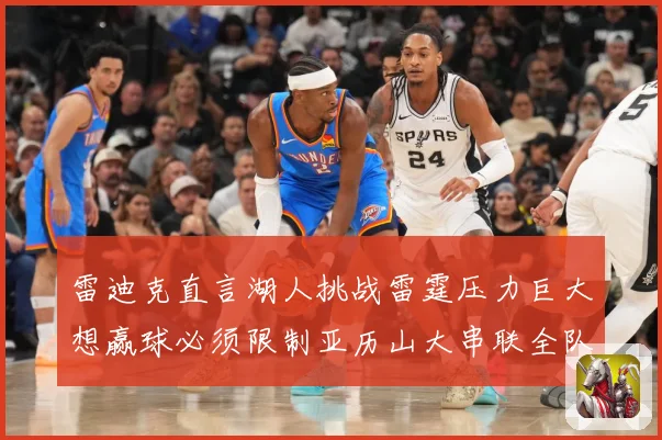 雷迪克直言湖人挑战雷霆压力巨大想赢球必须限制亚历山大串联全队赛场复盘