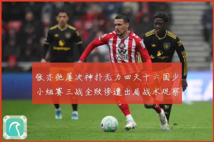 张亦弛屡次神扑无力回天十六国少小组赛三战全败惨遭出局战术观察