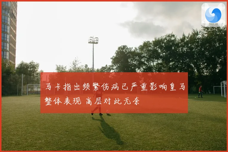 马卡指出频繁伤病已严重影响皇马整体表现 高层对此无奈