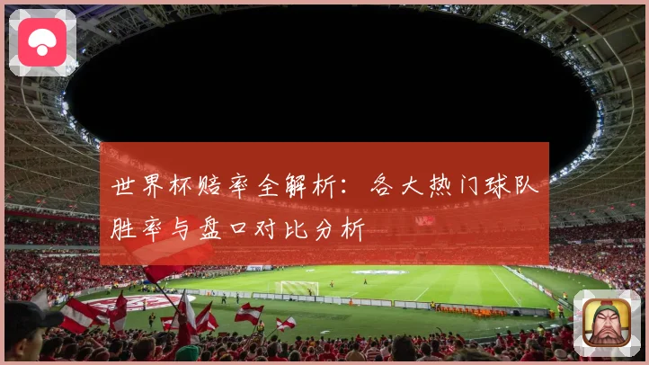世界杯赔率全解析：各大热门球队胜率与盘口对比分析