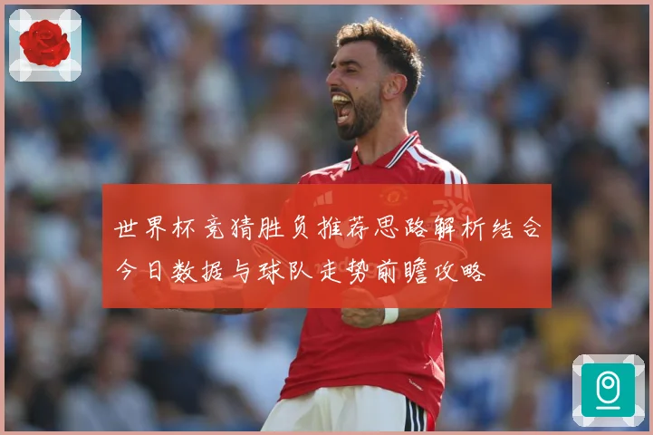 世界杯竞猜胜负推荐思路解析结合今日数据与球队走势前瞻攻略