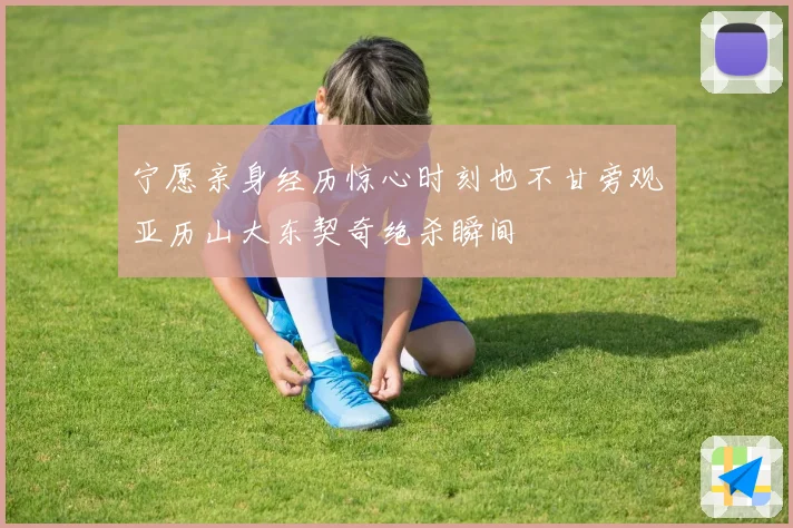 宁愿亲身经历惊心时刻也不甘旁观亚历山大东契奇绝杀瞬间