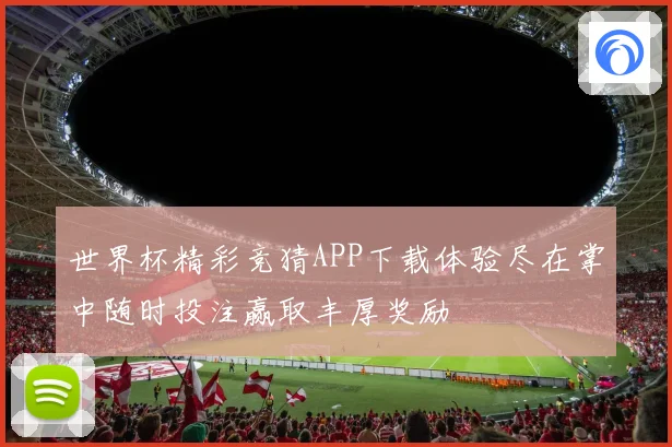 世界杯精彩竞猜APP下载体验尽在掌中随时投注赢取丰厚奖励