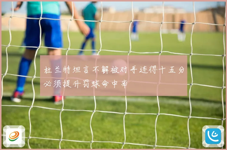 杜兰特坦言不解被对手连得十五分必须提升罚球命中率