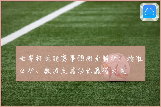 世界杯竞猜赛事预测全解析：精准分析、数据支持助你赢得大奖