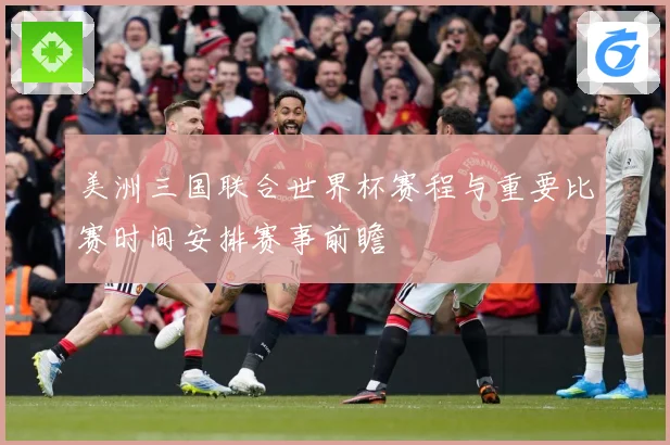 美洲三国联合世界杯赛程与重要比赛时间安排赛事前瞻
