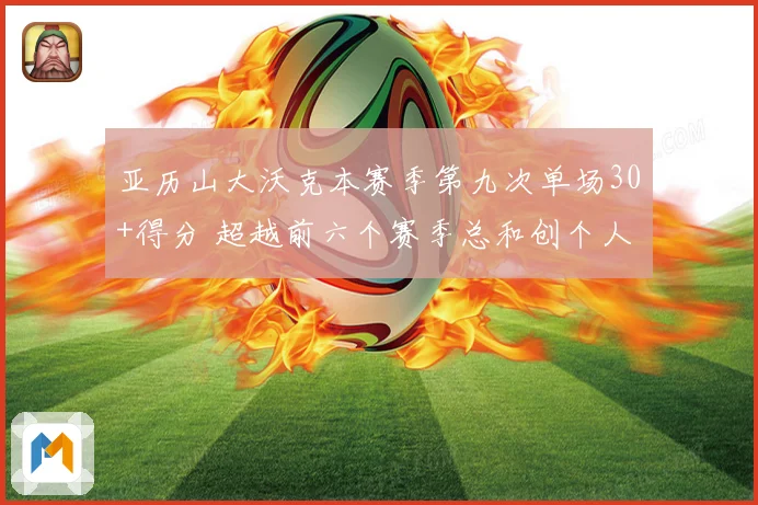 亚历山大沃克本赛季第九次单场30+得分 超越前六个赛季总和创个人新纪录