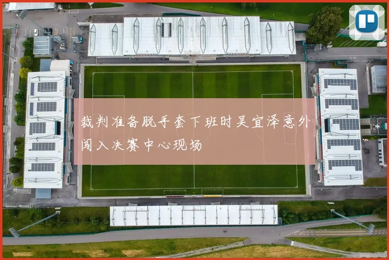 裁判准备脱手套下班时吴宜泽意外闯入决赛中心现场
