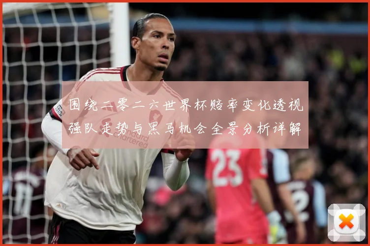 围绕二零二六世界杯赔率变化透视强队走势与黑马机会全景分析详解数据研判