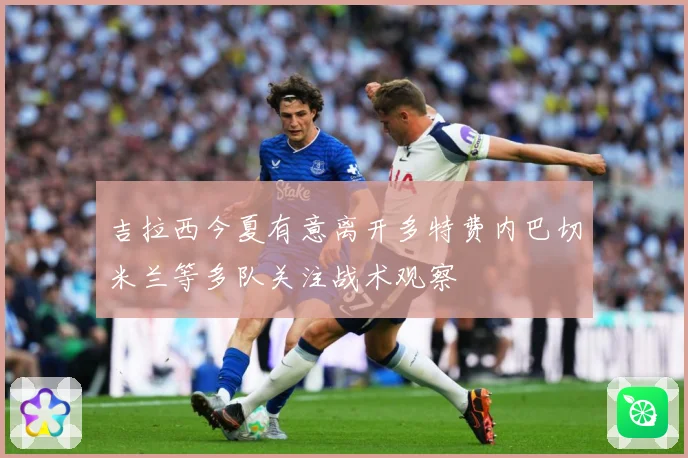 吉拉西今夏有意离开多特费内巴切米兰等多队关注战术观察