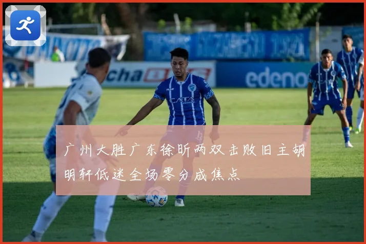 广州大胜广东徐昕两双击败旧主胡明轩低迷全场零分成焦点