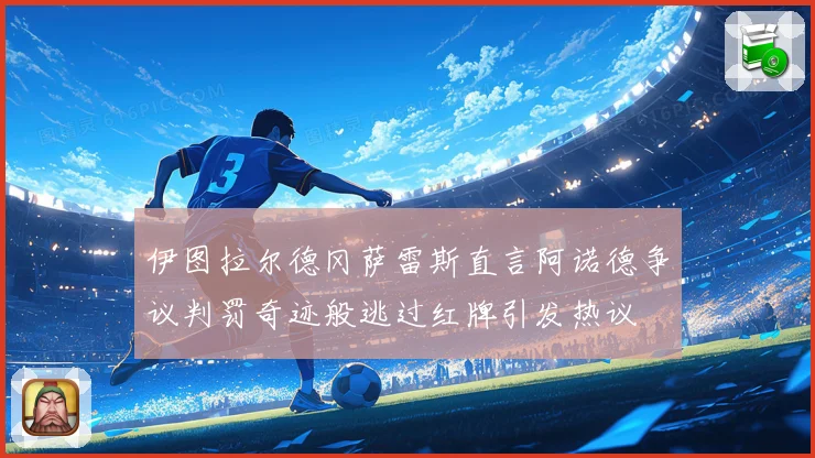 伊图拉尔德冈萨雷斯直言阿诺德争议判罚奇迹般逃过红牌引发热议
