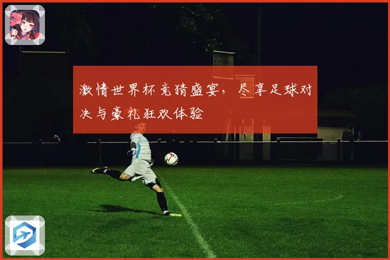 激情世界杯竞猜盛宴，尽享足球对决与豪礼狂欢体验
