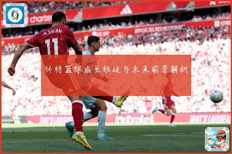 怀特篮球成长轨迹与未来前景解析