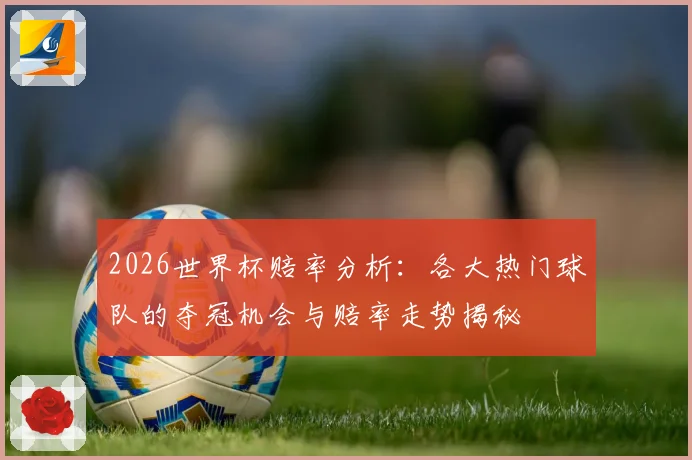 2026世界杯赔率分析：各大热门球队的夺冠机会与赔率走势揭秘