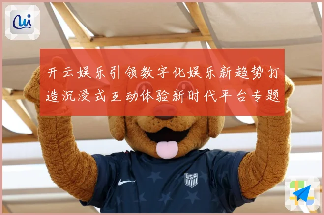 开云娱乐引领数字化娱乐新趋势打造沉浸式互动体验新时代平台专题观察
