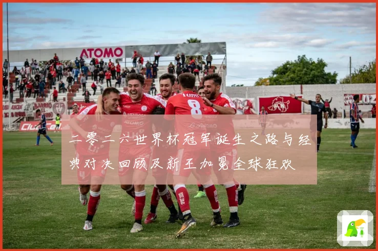 二零二六世界杯冠军诞生之路与经典对决回顾及新王加冕全球狂欢