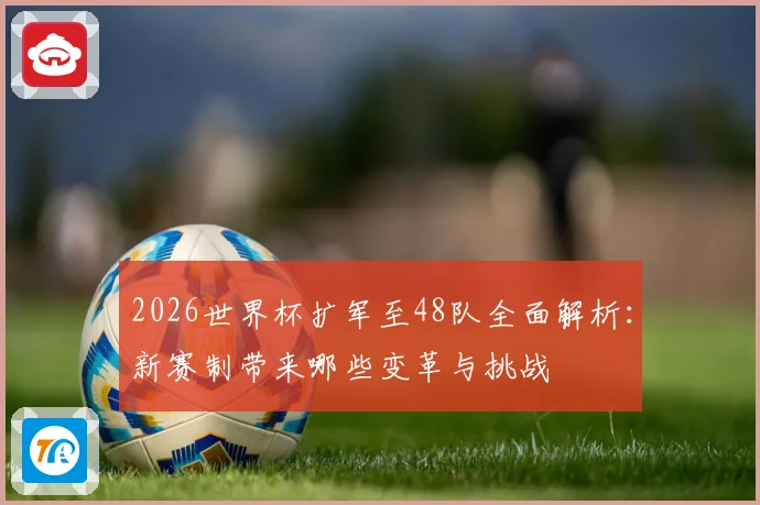 2026世界杯扩军至48队全面解析：新赛制带来哪些变革与挑战