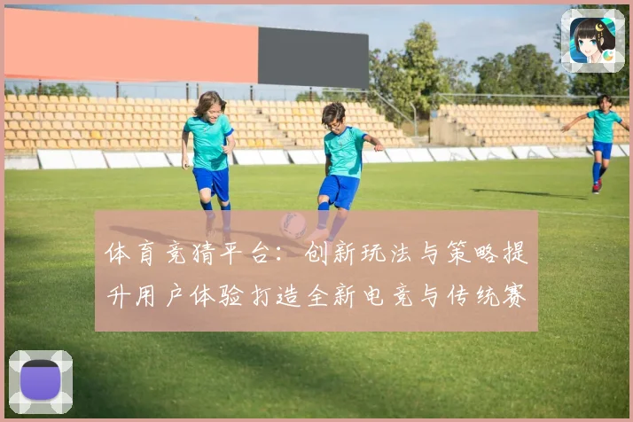体育竞猜平台：创新玩法与策略提升用户体验打造全新电竞与传统赛事双赢局面