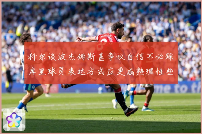 科尔谈波杰姆斯基争议自信不必踩库里球员表达方式应更成熟理性些