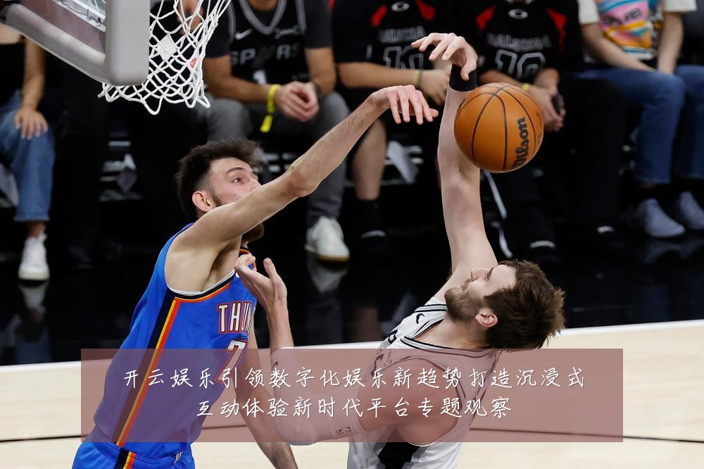 开云娱乐引领数字化娱乐新趋势打造沉浸式互动体验新时代平台专题观察
