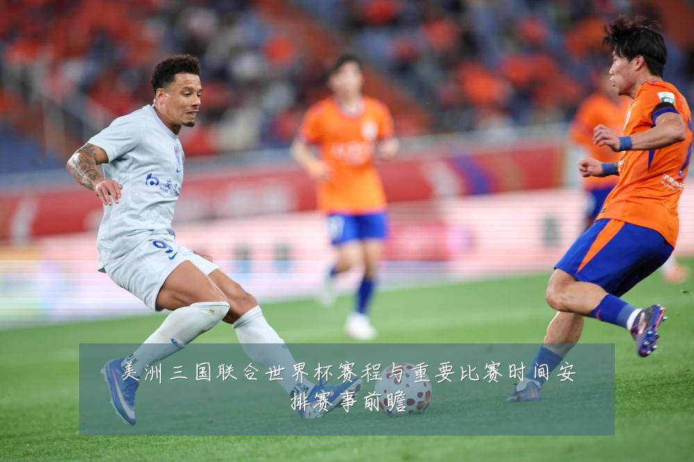 美洲三国联合世界杯赛程与重要比赛时间安排赛事前瞻