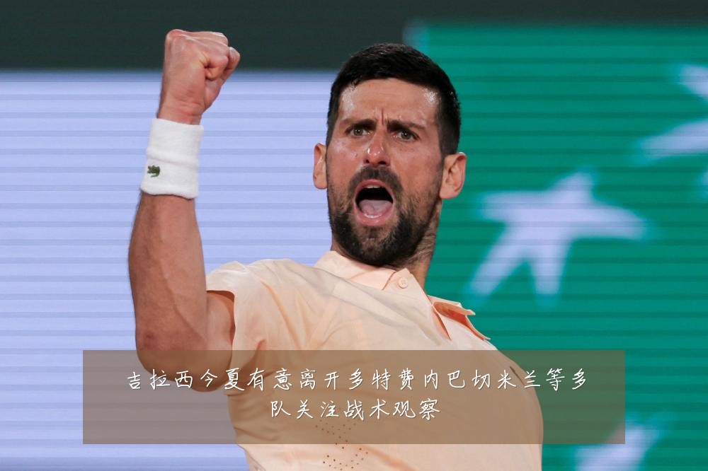 吉拉西今夏有意离开多特费内巴切米兰等多队关注战术观察