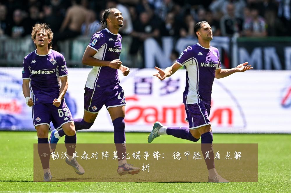 勒沃库森对阵莱比锡争锋:德甲胜负看点解析