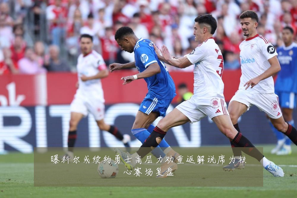 曝科尔或续约勇士高层力劝重返解说席为核心赛场复盘